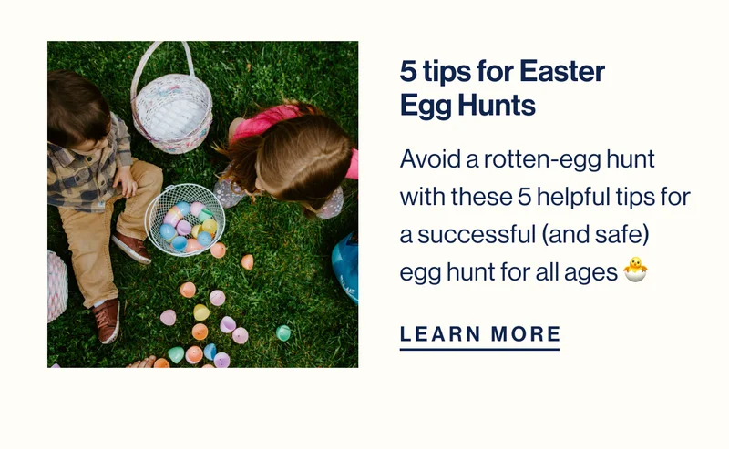 5 tips for Easter Egg Hunts. Avoid a rotten-egg hunt with these 5 helpful tips for a successful (and safe) egg hunt for all ages 🐣 Learn More