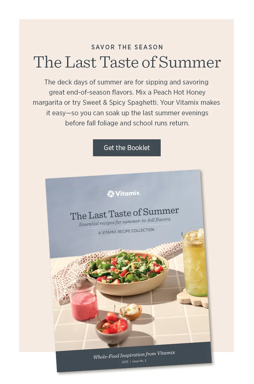 The Last Taste of Summer. The deck days of summer are for sipping and savoring great end-of-season flavors. Mix a Peach Hot Honey margarita or try Sweet & Spicy Spaghetti. Your Vitamix makes it easy- so you can soak up the last summer evenings before fall foliage and school runs return.