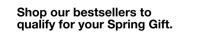Shop our bestsellers to qualify for your Spring Gift.