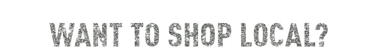 WANT TO SHOP LOCAL?