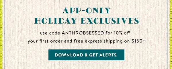 app-only exclusives, use code anthrobsessed for 10% off your first order and free express shipping on $150+, download and get alerts