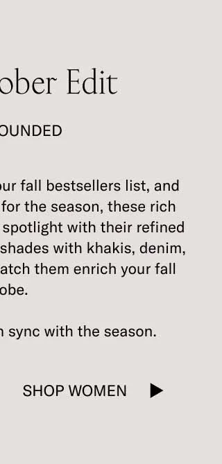 Earthy tones are topping our fall bestsellers list, and it’s easy to see why. Ideal for the season, these rich colorways have earned the spotlight with their refined versatility. Pair these deep shades with khakis, denim, or tailored trousers and watch them enrich your fall wardrobe.     October is here. Stay in sync with the season.