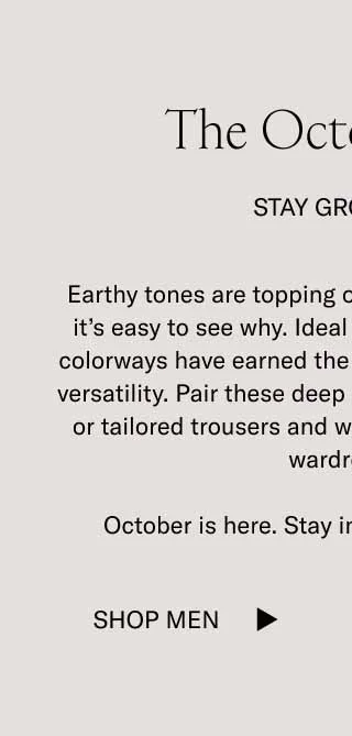 Earthy tones are topping our fall bestsellers list, and it’s easy to see why. Ideal for the season, these rich colorways have earned the spotlight with their refined versatility. Pair these deep shades with khakis, denim, or tailored trousers and watch them enrich your fall wardrobe.     October is here. Stay in sync with the season.