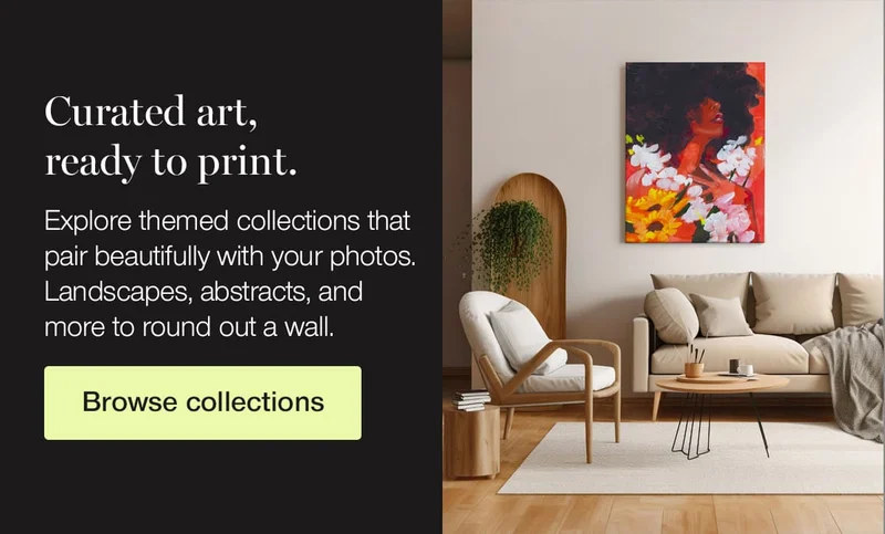 Curated art, ready to print. Explore themed collections that pair beautifully with your photos. Landscapes, abstracts, and more to round out a wall.