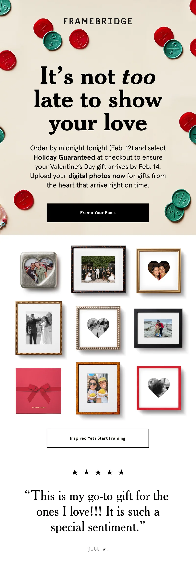 Order by midnight tonight (Feb. 12) and select Holiday Guaranteed at checkout to ensure your Valentine’s Day gift arrives by February 14. Upload your digital photos now for gifts from the heart that arrive right on time.