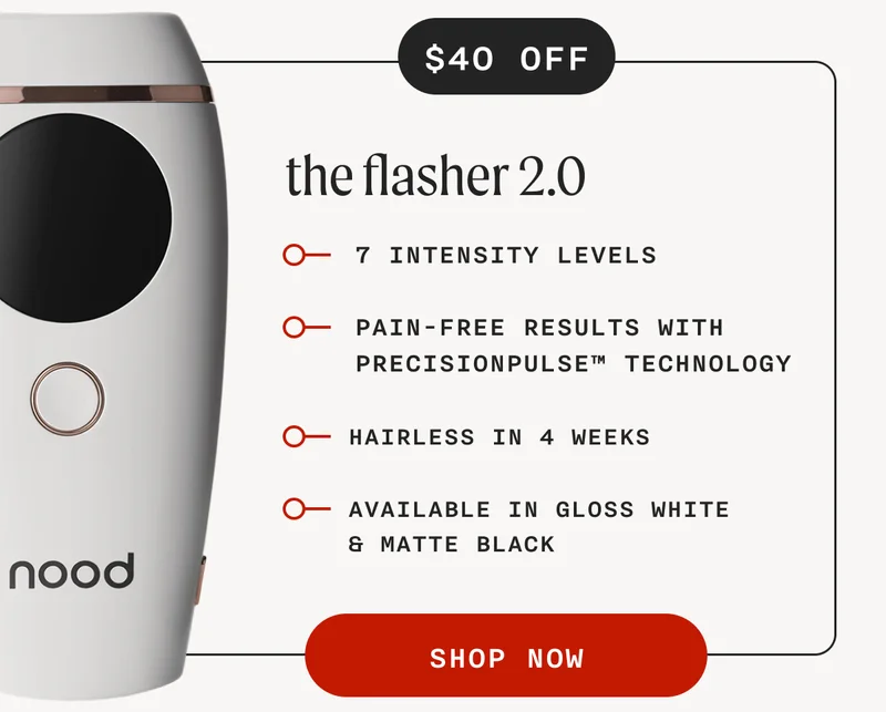 $40 OFF - the flasher 2.0 - 7 INTENSITY LEVELS PAIN-FREE RESULTS WITH PRECISIONPULSE™ TECHNOLOGY Holiday pricing won't stick around for long, so if you've been thinking of grabbing an IPL device or bundle, now's the time. AVAILABLE IN GLOSS WHITE & MATTE BLACK - SHOP NOW