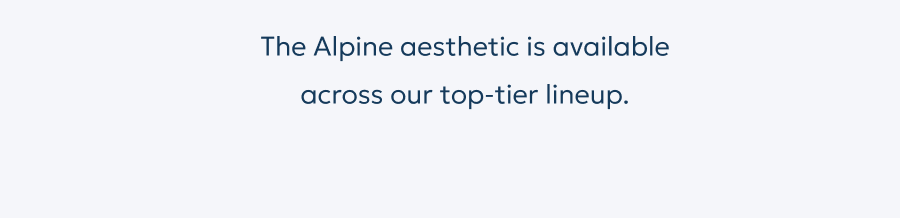 The Alpine aesthetic is available across our top-tier lineup.