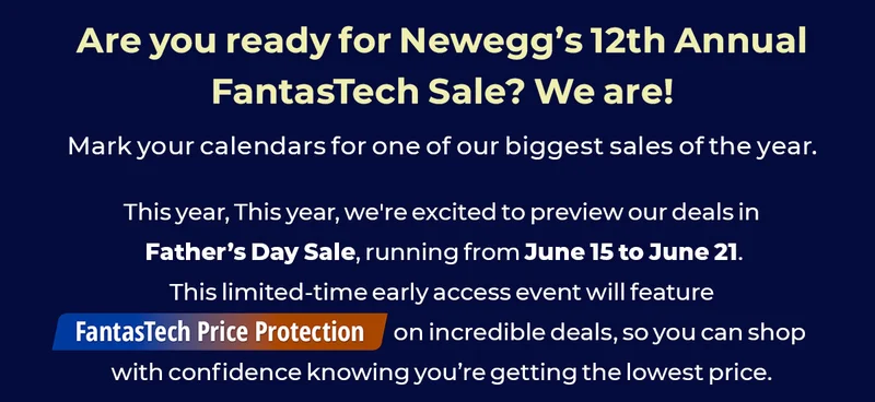 Are you ready for Newegg's 12th Annual FantasTech Sale? We are! weโre excited to introduce a 4th of July Sale running from June 15 to June 21, whichโfor the first time everโwill feature FantasTech Price Protection.
Our official FantasTech Sale kicks off on June 22nd!