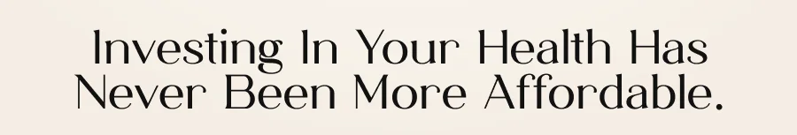 Investing in your health has never been more affordable.