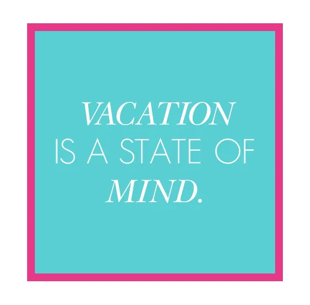 Vacation is a state of mind.