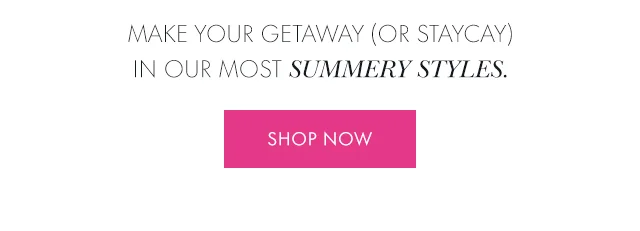Make your getaway (or staycay) in our most summery styles.