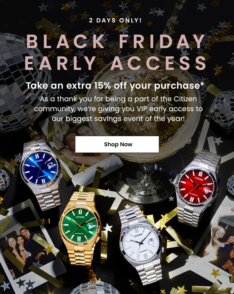 2 days only! Black Friday Early Access: Take an extra 15% off your purchase* As a thank you for being a part of the Citizen community, we’re giving you VIP early access to our biggest savings event of the year!