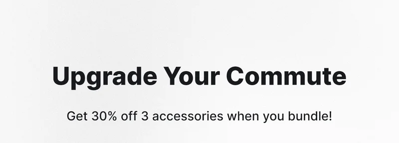 UPGRADE YOUR COMMUTE GET 30% OFF 3 ACCESSORIES WHEN YOU BUNDLE!