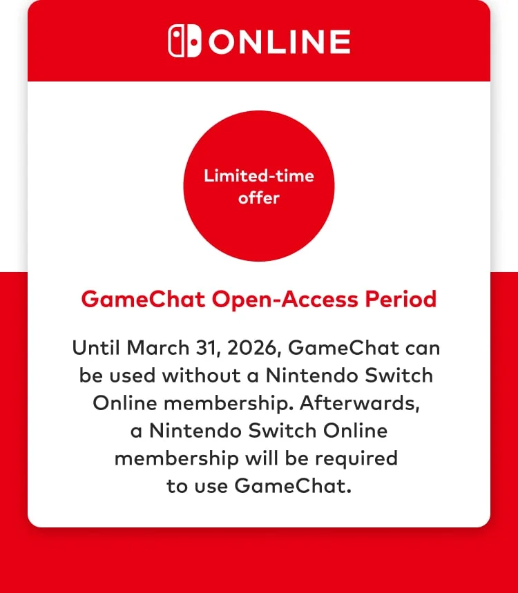 Limited-time offer. GameChat Open-Access Period. Until March 31, 2026, GameChat can be used without a Nintendo Switch Online membership. Afterwards, a Nintendo Switch Online membership will be required to use GameChat.