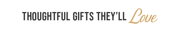 THOUGHTFUL GIFTS THEY'LL LOVE