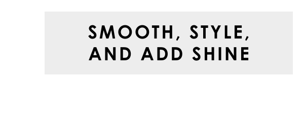 Smooth, Style and Add Shine