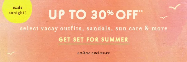 Up to 30% off select vaycay outfits, sandals, sun care & more. Get set for summer. Online exclusive.