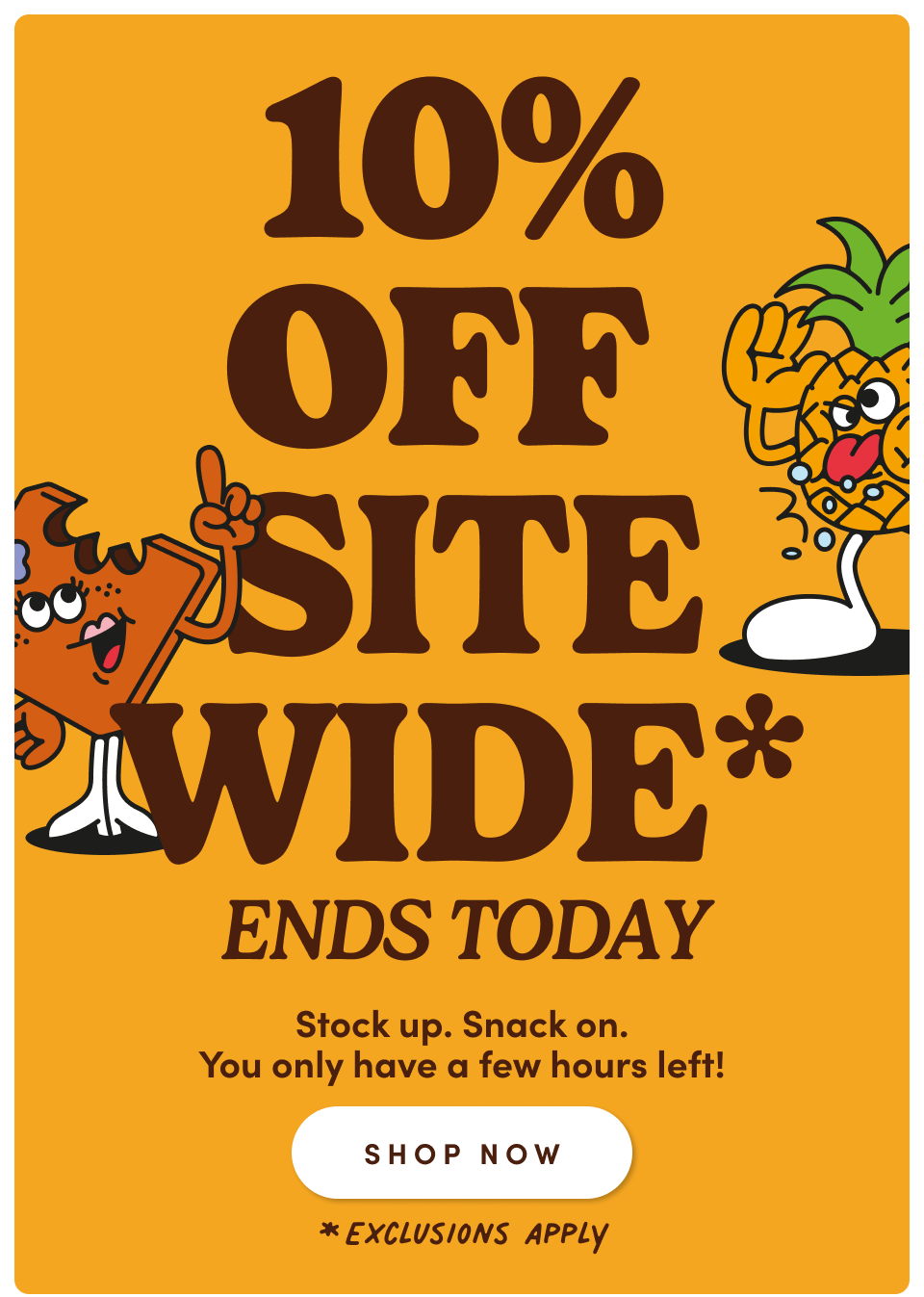 10% Off Sitewide* | Ends Today. Stock up. Snack on. You only have a few hours left! Shop Now *Exclusions Apply