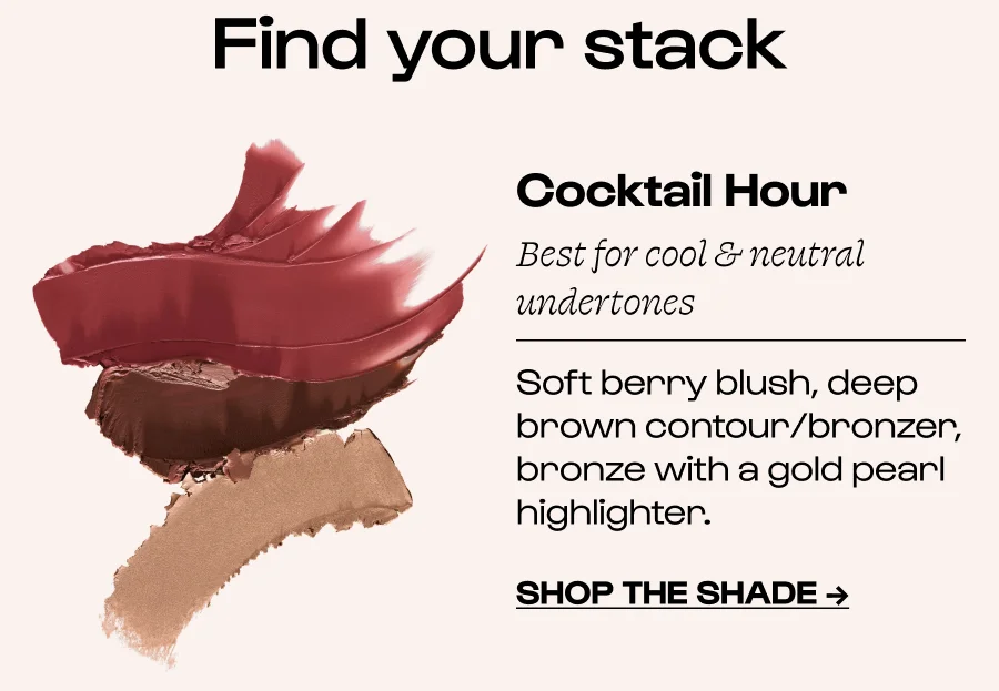 Find your stack Cocktail Hour Best for cool & neutral undertones Soft berry blush, deep brown contour/bronzer, bronze with a gold pearl highlighter. Click to SHOP THE SHADE →