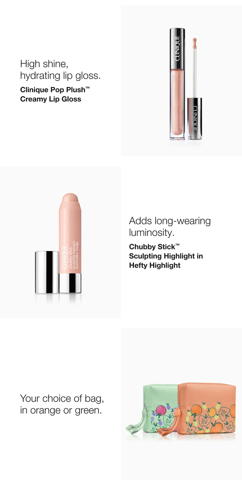 High shine, hydrating lip gloss. | Clinique Pop Plush™ Creamy Lip Gloss | Adds long-wearing luminosity. | Chubby Stick™  Sculpting Highlight in Hefty Highlight | Your choice of bag, in orange or green.
