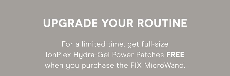 Upgrade Your Routine - For a limited time, get full-size IonPlex Hydra-Gel Power Patches FREE when you purchase the FIX MicroWand.