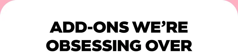 ADD-ONS WEβRE OBSESSING OVER