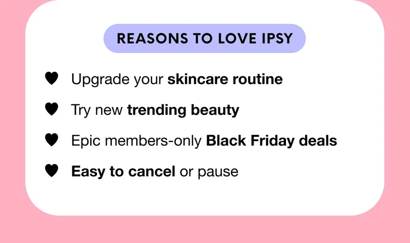 REASONS TO LOVE IPSY - Upgrade your skincare routine - Try new trending beauty - Epic members-only Black Friday - deals - Easy to cancel or pause