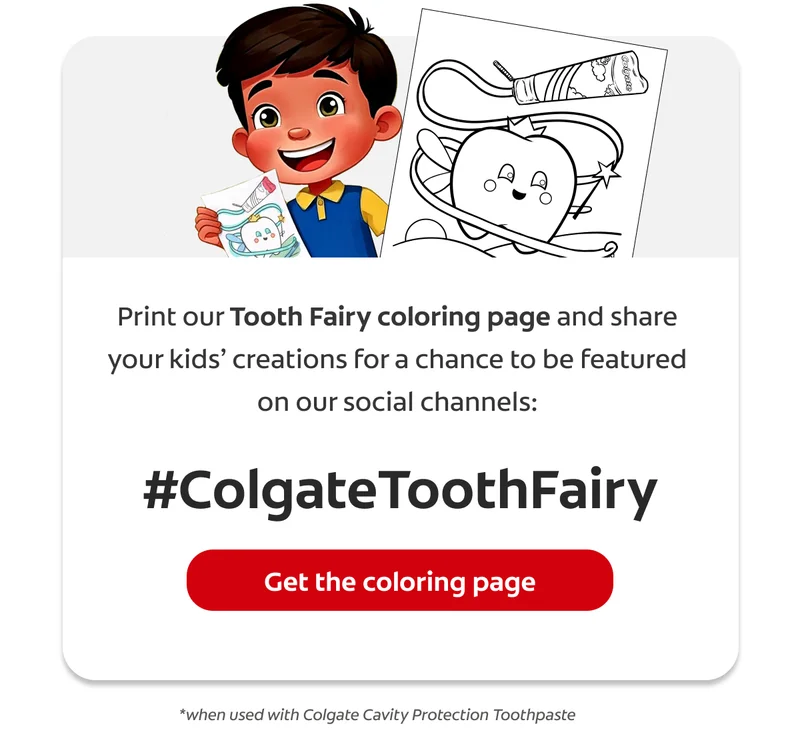 Print our Tooth Fairy coloring page and share your kids' creations for a chance to be featured in our social channels: #ColgateToothFairy. Get the coloring page *when used with Colgate Cavity Protection Toothpaste