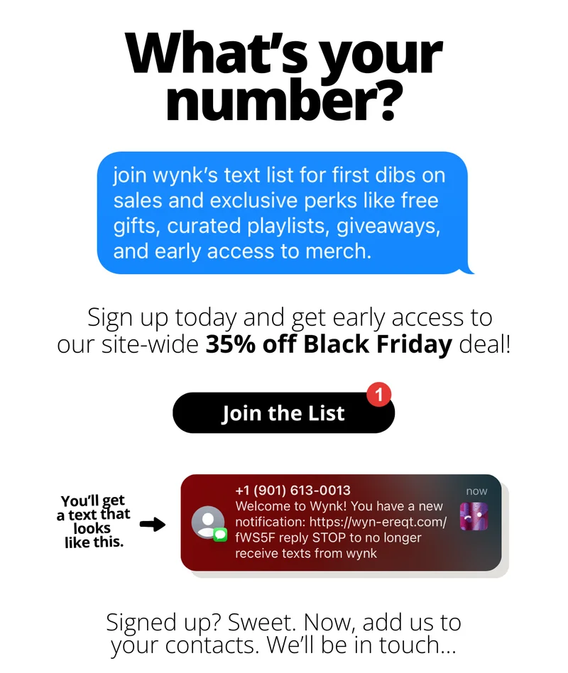 join wynk's text list for first dibs on sales and exclusive perks like free gifts, curated playlists, giveaways, and early access to merch. [Join the List]