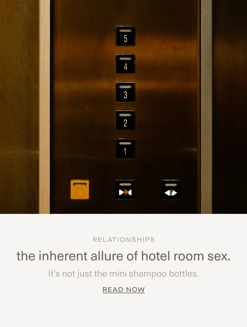RELATIONSHIPS | the inherent allure of hotel room sex. | It’s not just the mini shampoo bottles. | Read Now