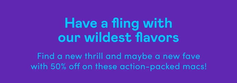 Have a fling with our wildest flavors