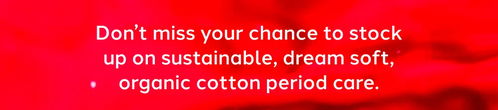 Don’t miss your chance to stock up on sustainable, dream soft, organic cotton period care.