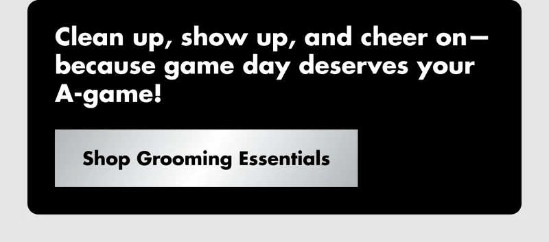 Clean up, show up, and cheer on—because game day deserves your A-game! Shop Grooming Essentials