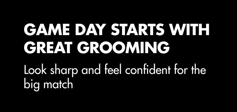 GAME DAY STARTS WITH GREAT GROOMING. Look sharp and feel confident for the big match
