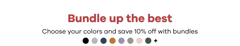 Bundle up the best. Choose your colors and save 10% off with bundles.