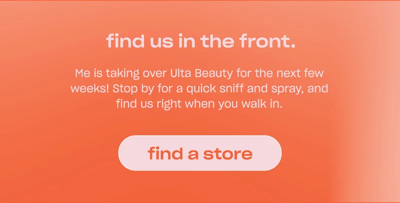 find us in front. Me is taking over Ulta Beauty for the next few weeks! Stop by for a quick sniff and spray, and find us right when you walk in.
