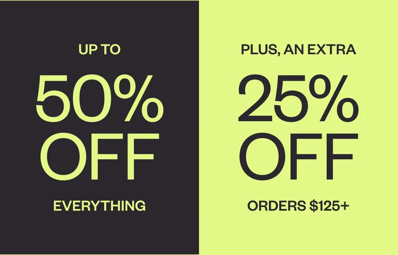 UP TO 50% OFF EVERYTHING. PLUS, AN EXTRA 25% OFF ORDERS $125+