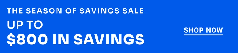 The Season of Savings Sale. Up to $800 in Savings. Shop Now.