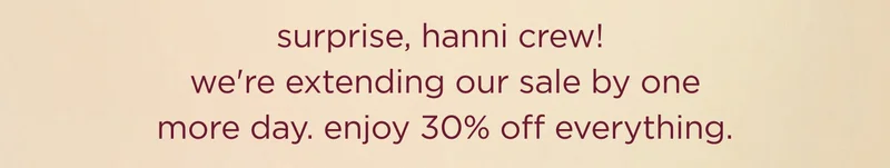 surprise, hanni crew! we're extending our sale by one more day. enjoy 30% off everything.