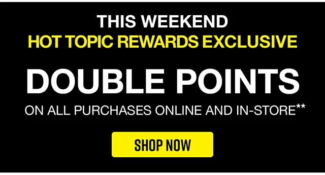 This Weekend Hot Topic Rewards Exclusive Double Points On All Purchases Online and In-Store Shop Now