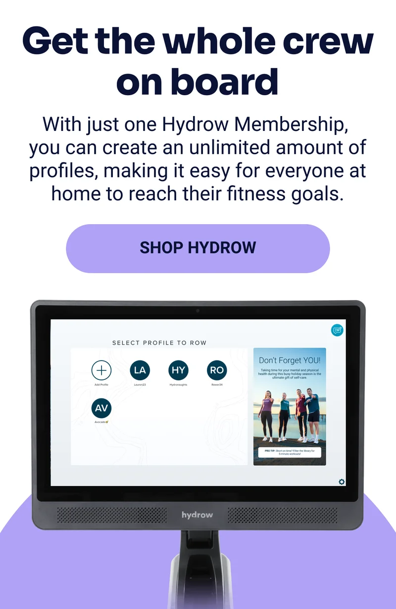 Get the whole crew on board With just one Hydrow Membership, you can create an unlimited amount of profiles, making it easy for everyone at home to reach their fitness goals. Shop Hydrow
