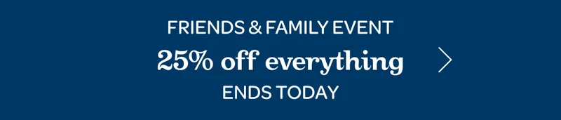 Friends & Family Event - 25% off everything - Ends today