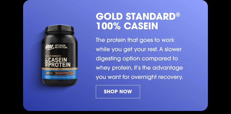 GOLD STANDARD® 100% CASEIN The protein that goes to work while you get your rest. A slower digesting option compared to whey protein, it’s the advantage you want for overnight recovery. SHOP NOW