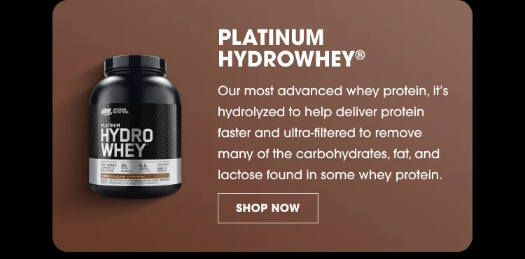 PLATINUM HYDROWHEY® Our most advanced whey protein, it’s hydrolyzed to help deliver protein faster and ultra-filtered to remove many of the carbohydrates, fat, and lactose found in some whey protein. SHOP NOW