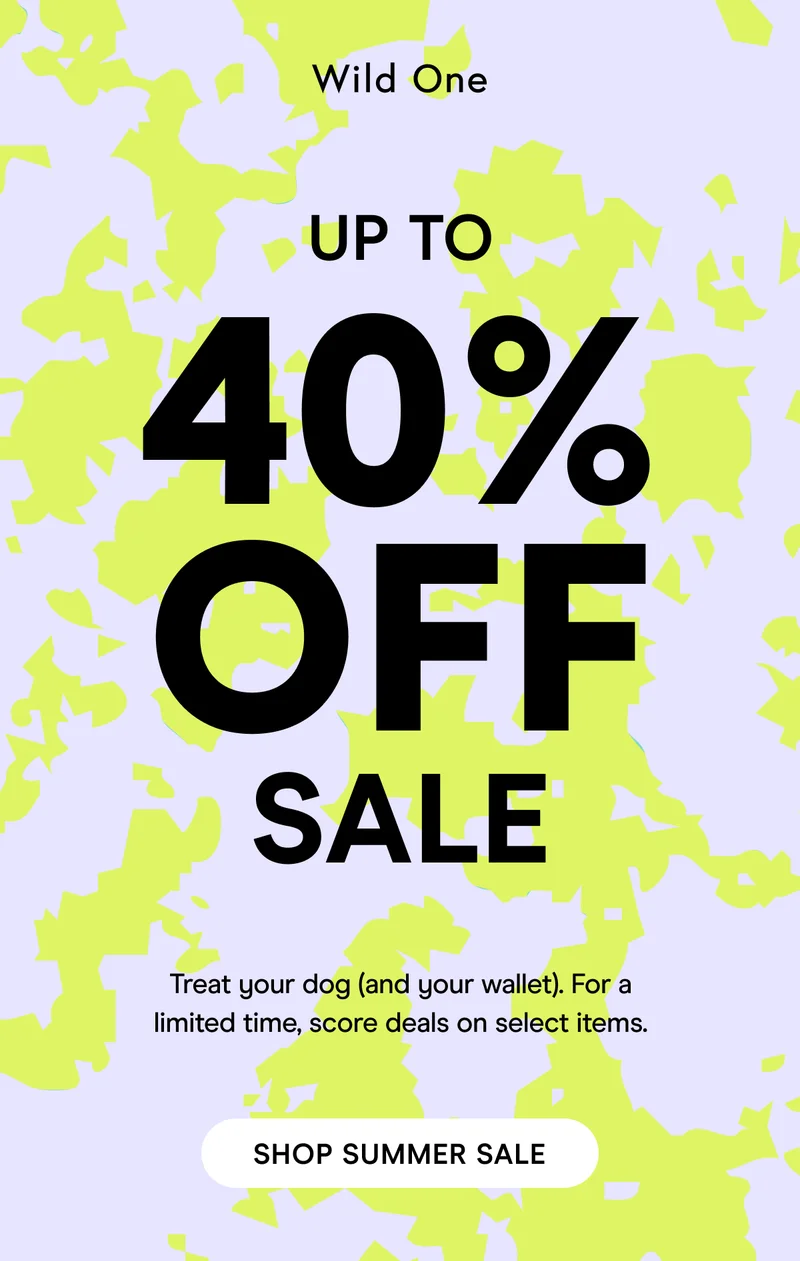 Up to 40% off sale! Treat your dog (and your wallet). For a limited time, score deals on select items. SHOP SUMMER SALE