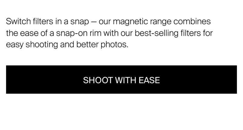 Switch filters in a snap — our magnetic range combines the ease of a&nbsp;snap-on rim with our best-selling filters for easy shooting and better photos.