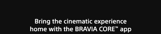 Bring the cinematic experience home with the BRAVIA CORE™ app