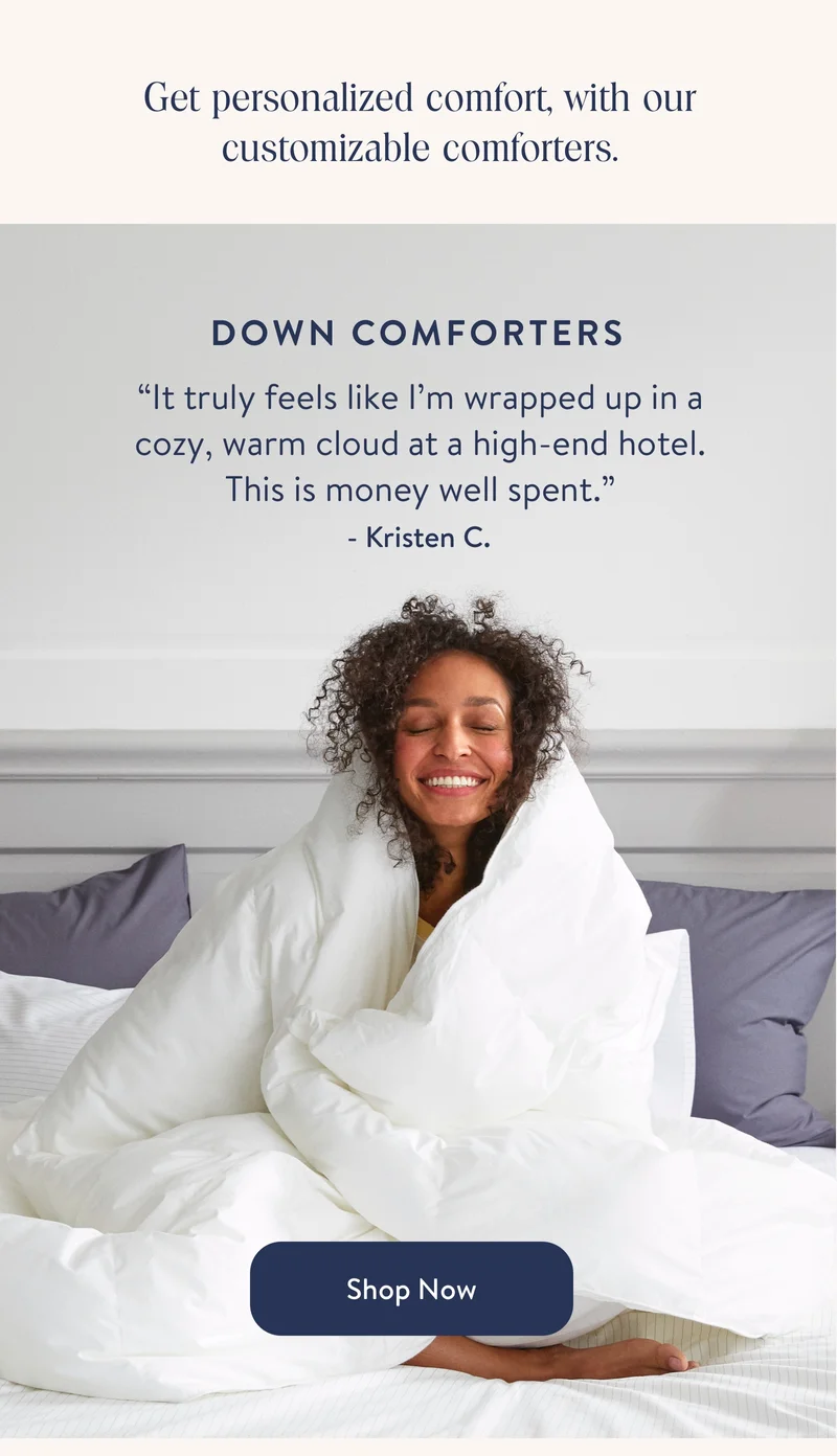 Get personalized comfort, with our customizable comforters. Down Comforters