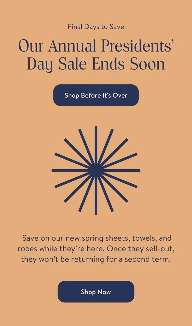 Final Days to Save. Our Annual Presidents' Day Sale Ends Soon. Shop Before It's Over
