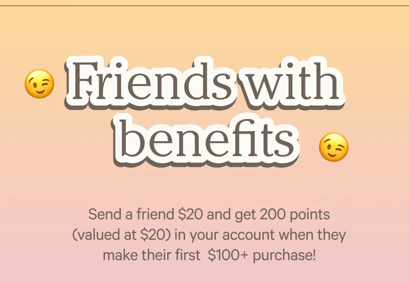 Friends with benefits - Send a friend $20 and get 200 points ($20) in your account when they make their first $100+ purchase!